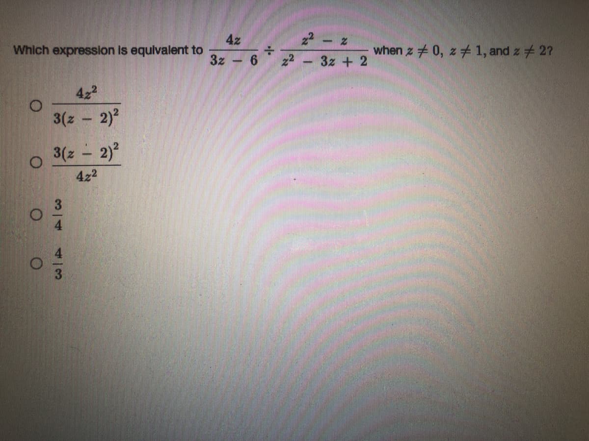 4z
Which expression is equivalet to
when z +0, z 1, and z + 2?
3z
z2 - 3z + 2
422
3(z 2)
3(z 2)
422
小
3/4
4/3
