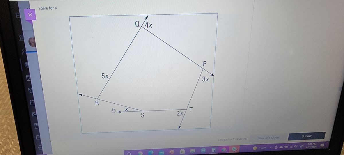 Solve for X
B X
Q/4x
5x
3x
R
S
2x
Submit
Save and Close
Lost saved 7:24:42 PM
7:31 PM
103°F
6/21/2021
lt.
