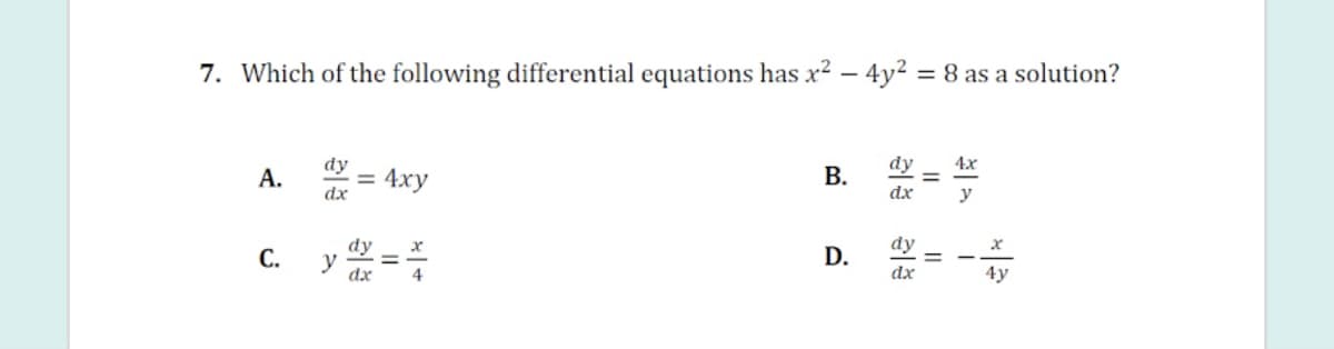 7. Which of the following differential equations has x2 – 4y² = 8 as a solution?
%3D
dy
dy
4x
А.
= 4xy
dx
dx
y
dy
С.
dy
у
D.
dx
4y
B.
