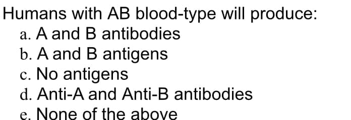 Humans with AB blood-type will produce:
a. A and B antibodies
b. A and B antigens
c. No antigens
d. Anti-A and Anti-B antibodies
e. None of the above
