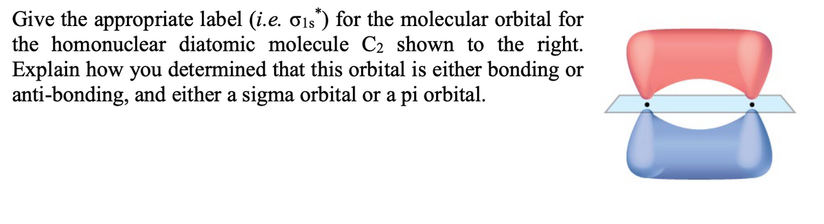 Give the appropriate label (i.e. 01s*) for the molecular orbital for
the homonuclear diatomic molecule C₂ shown to the right.
Explain how you determined that this orbital is either bonding or
anti-bonding, and either a sigma orbital or a pi orbital.
