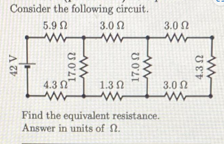 Consider the following circuit.
5.9 Ω
www
42 V
17.0 Ω
www
4.3 Ω
www
3.0 Ω
ww
1.3 Ω
17.0 Ω
Find the equivalent resistance.
Answer in units of Ω.
3.0 Ω
www
3.0 Ω
w
4.3 Ω