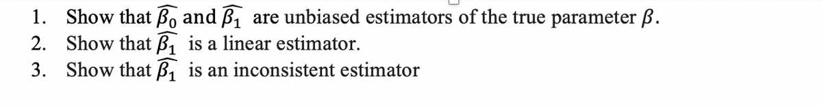 1. Show that Bo and B, are unbiased estimators of the true parameter ß.
2. Show that B, is a linear estimator.
3. Show that B, is an inconsistent estimator
