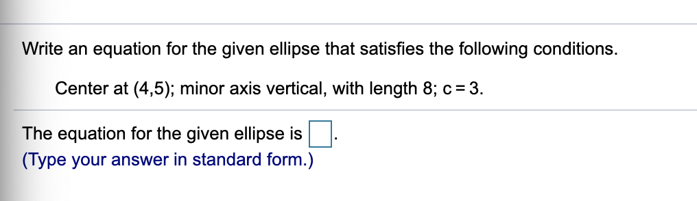 Write an equation for the given ellipse that satisfies the following conditions.
Center at (4,5); minor axis vertical, with length 8; c= 3.
The equation for the given ellipse is
(Type your answer in standard form.)
