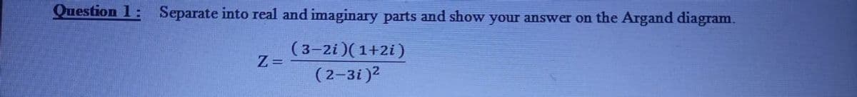 Question 1: Separate into real and imaginary parts and show your answer on the Argand diagram.
(3-2i)( 1+2i)
Z=
(2-3i)2
