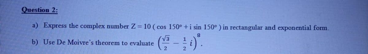 Question 2:
a) Express the complex number Z= 10 (cos 150° +i sin 150° ) in rectangular and exponential form.
8.
V3
b) Use De Moivre's theorem to evaluate
2
2.
