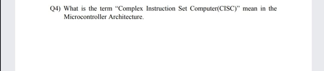 Q4) What is the term "Complex Instruction Set Computer(CISC)" mean in the
Microcontroller Architecture.
