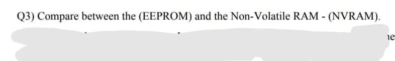 Q3) Compare between the (EEPROM) and the Non-Volatile RAM - (NVRAM).
ie
