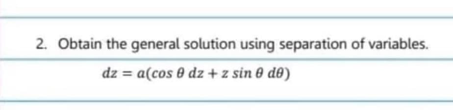 2. Obtain the general solution using separation of variables.
dz = a(cos 0 dz + z sin 0 de)