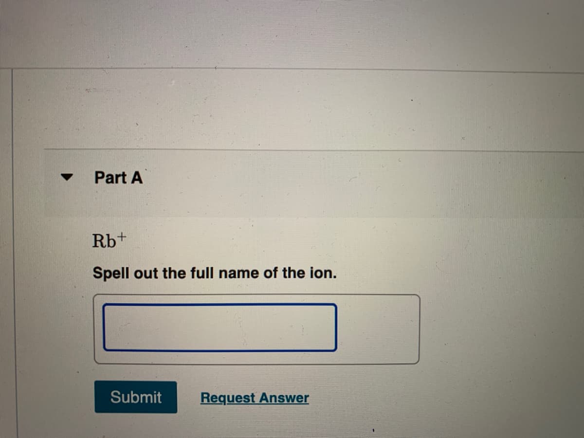 Part A
Rb+
Spell out the full name of the ion.
Submit
Request Answer
