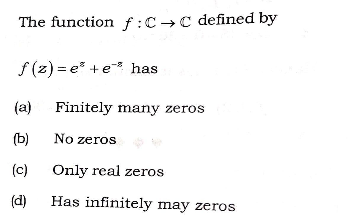 The function f:C→C defined by
f (z) = e² +e² has
(a)
Finitely many zeros
(b)
No zeros
(c)
Only real zeros
(d)
Has infinitely may zeros

