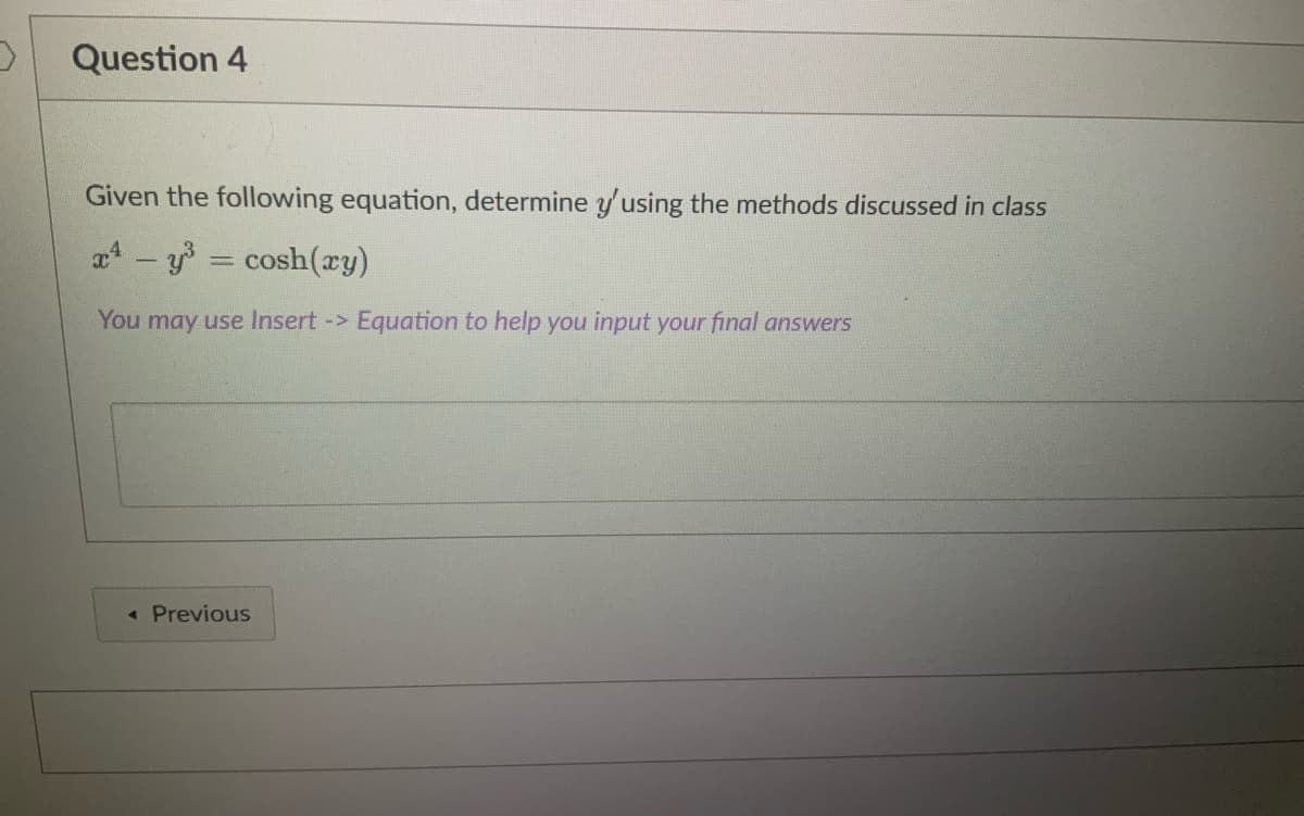 Question 4
Given the following equation, determine y'using the methods discussed in class
a - y3 = cosh(xy)
You may use Insert -> Equation to help you input your final answers
« Previous
