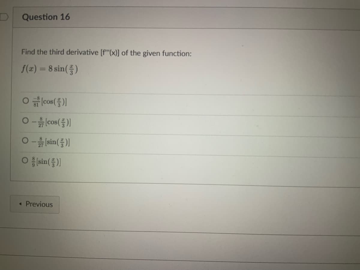 Question 16
Find the third derivative [f"(x)] of the given function:
f(x) %3D 8 sin(품)
O (cos()
[(들)soo쯤 ㅇ
0-흙sin()
O sin()
« Previous

