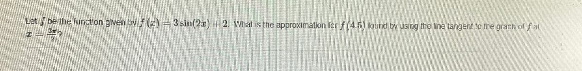 Let f be the function given by f x) = 3 sin(2z) +2 What is the approximation for f (4.5) found by using the line tangent to the graph of f at
