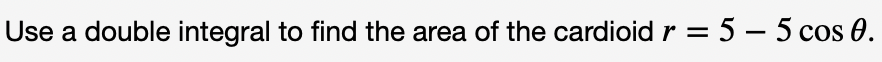 Use a double integral to find the area of the cardioid r = 5 – 5 cos 0.
