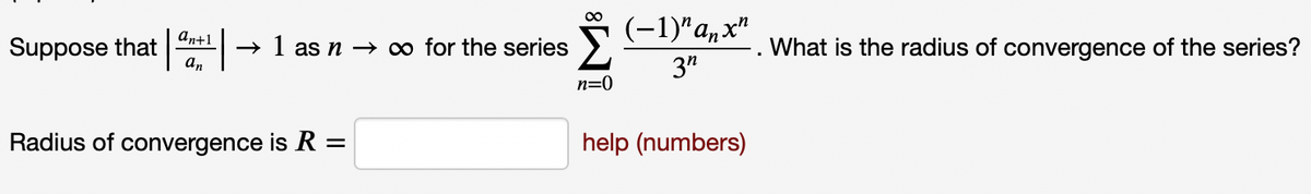 (-1)"a,x"
Suppose that
an+1
→ 1 as n → ∞ for the series
an
What is the radius of convergence of the series?
3"
n=0
Radius of convergence is R =
help (numbers)
