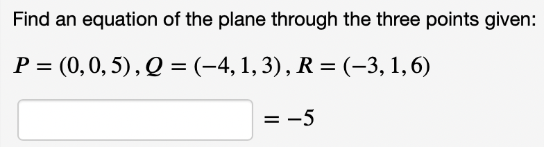 Find an equation of the plane through the three points given:
P = (0,0, 5), Q = (-4, 1, 3), R = (-3, 1,6)
= -5
