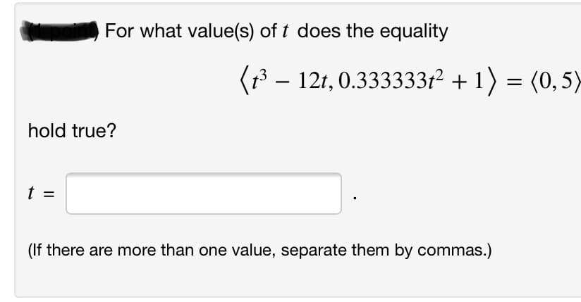 For what value(s) of t does the equality
(13 – 121, 0.333333f² + 1) = (0,5)
hold true?
t =
(If there are more than one value, separate them by commas.)
