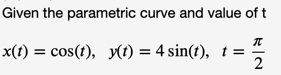 Given the parametric curve and value of t
x(t) = cos(t), y(t) = 4 sin(t), t
2
