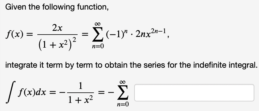 Given the following function,
2x
f(x) =
E(-1)* - 2nx-1
(-1)" - 2nx²"-1,
=
(1+ x²)?
n=0
integrate it term by term to obtain the series for the indefinite integral.
1
| f(x)dx
Σ
1+ x?
n=0
