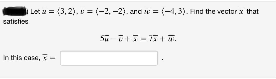 Let u = (3, 2), v = (-2, –2), and w = (-4,3). Find the vector x that
satisfies
5u – v + x = 7x + w.
In this case, x =
