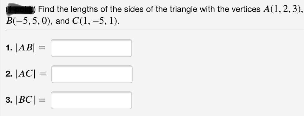 Find the lengths of the sides of the triangle with the vertices A(1,2, 3),
B(-5,5,0), and C(1, –5, 1).
1. |AB| =
2. |AC| =
3. | BC| =
