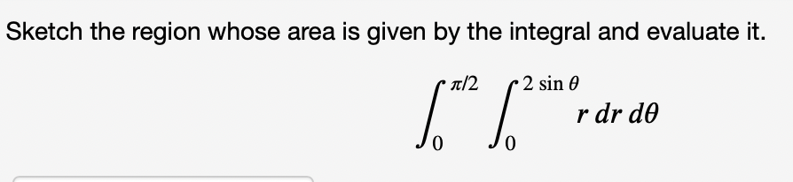 Sketch the region whose area is given by the integral and evaluate it.
T/2
2 sin 0
r dr d0
