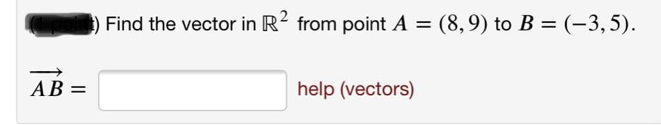 ) Find the vector in R2 from point A = (8,9) to B = (-3,5).
AB =
help (vectors)

