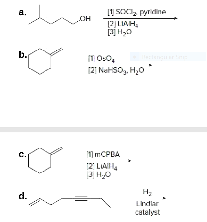 [1] SOCI,, pyridine
[2] LIAIH4
[3] H,0
a.
он
b.
[1] OsO4
Rectangular Snip
[2] NaHSO3, H,0
[1] MCPBA
[2] LIAIH4
[3] Н,0
C.
H2
d.
Lindlar
catalyst
