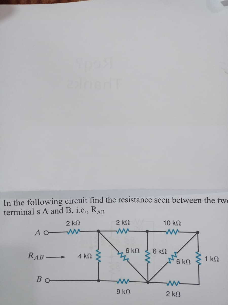 In the following circuit find the resistance seen between the two
terminal s A and B, i.e., RAB
NA
2 kN
10 k2
A O W
6 kN
6 k2
RAB
4 k.
1 k2
6 kN
Bo
9 ΚΩ
2 kN
