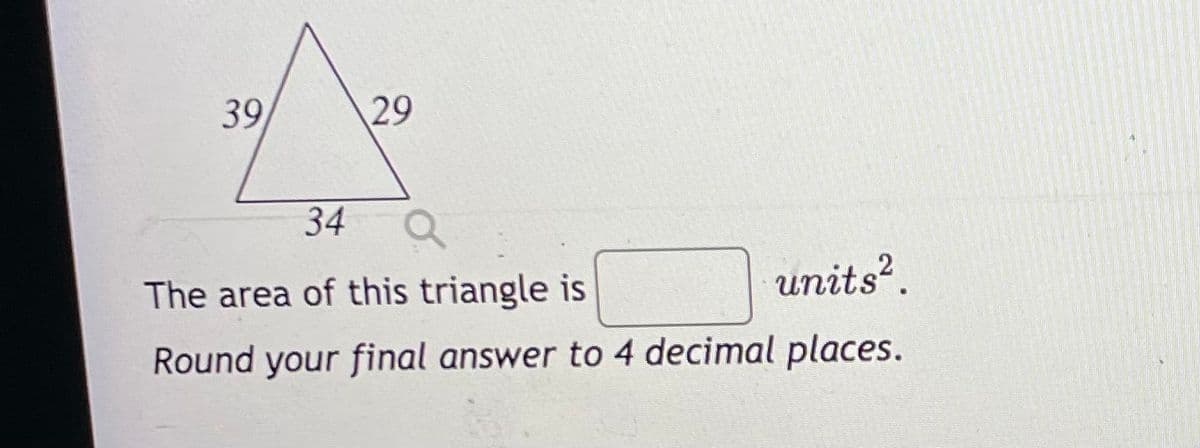 39
29
34
The area of this triangle is
units?.
Round your final answer to 4 decimal places.
