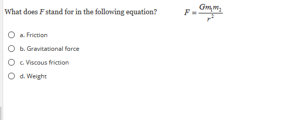 What does F stand for in the following equation?
Gm,m2
F =
O a. Friction
O b. Gravitational force
c. Viscous friction
O d. Weight

