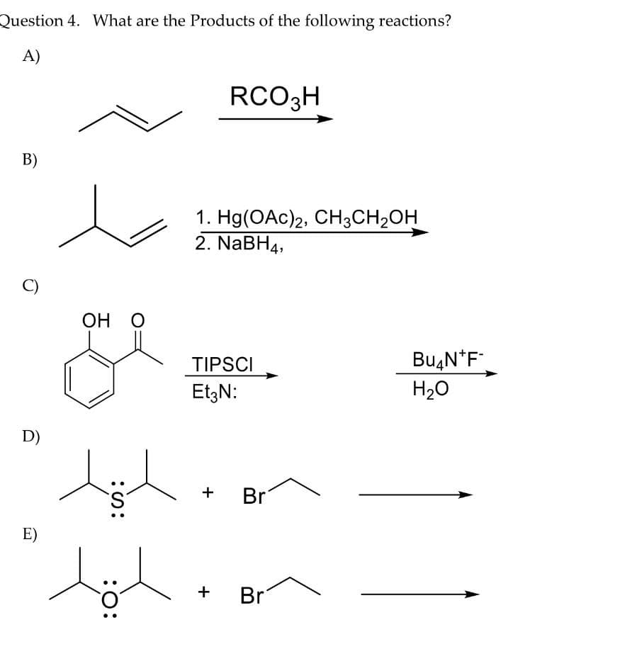 Question 4. What are the Products of the following reactions?
A)
RCO3H
B)
1. Hg(OAc)2, CH3CH2OH
2. NABH4,
C)
ОН О
TIPSCI
EtzN:
Bu,N*F
H20
D)
Br
+
E)
+
Br
:S:
