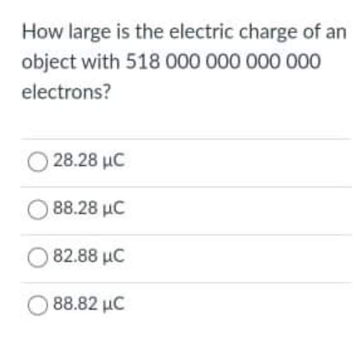 How large is the electric charge of an
object with 518 000 000 000 000
electrons?
28.28 µC
88.28 µC
82.88 μC
88.82 µC
