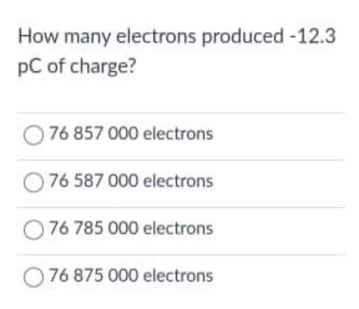 How many electrons produced -12.3
pC of charge?
76 857 000 electrons
O 76 587 000 electrons
76 785 000 electrons
76 875 000 electrons
