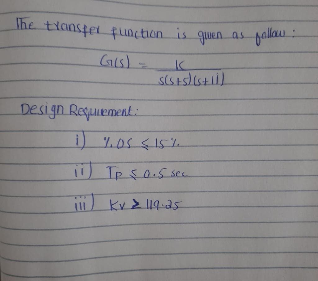 Ihe transfer function is quen as pallau
Gis) -
Design Requiement:
105<15%
11) Tp s0.5 sec
) Kv > 119.a5
