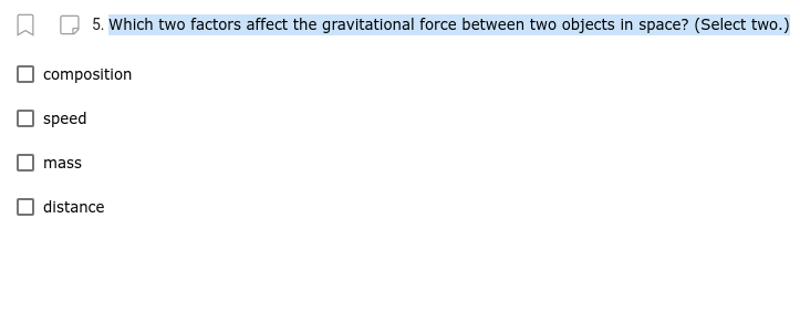 5. Which two factors affect the gravitational force between two objects in space? (Select two.)
composition
speed
mass
distance
