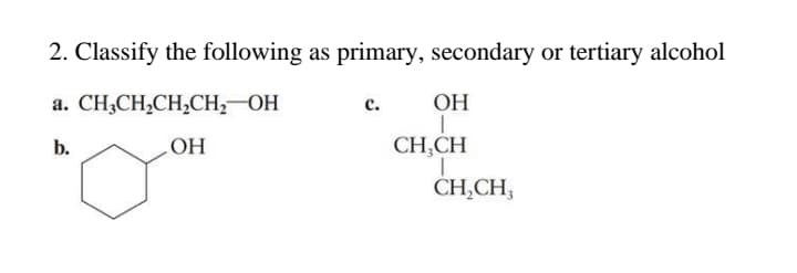 2. Classify the following as primary, secondary or tertiary alcohol
a. CH,CH,CH,CH; OH
ОН
с.
b.
CH,CH
HO
CH,CH,
