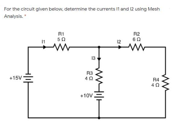 For the circuit given below, determine the currents I1 and 12 using Mesh
Analysis. *
R1
R2
11
12
13
R3
+15V
R4
+10V.
