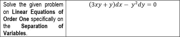 (3xy + y)dx – y?dy = 0
Solve the given problem
on Linear Equations of
Order One specifically on
of
the
Separation
Variables.
