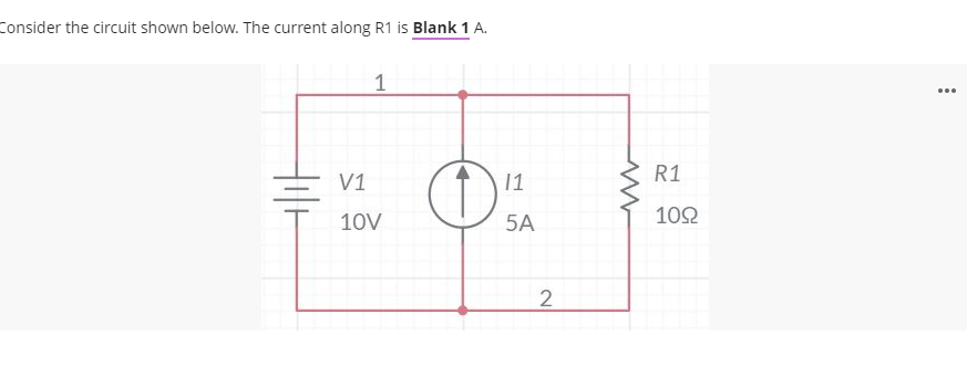 Consider the circuit shown below. The current along R1 is Blank 1 A.
1
R1
V1
1
10V
5A
10Ω
2
