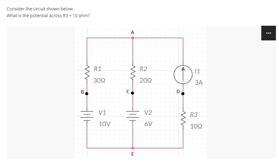 Consider the circuit shown below.
What is the potential across R3 = 10 ohm?
A
...
R1
R2
11
302
202
ЗА
B
D.
V1
V2
R3
10V
6V
102
E
