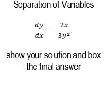 Separation of Variables
dy
2x
dx
3y2
show your solution and box
the final answer
||
