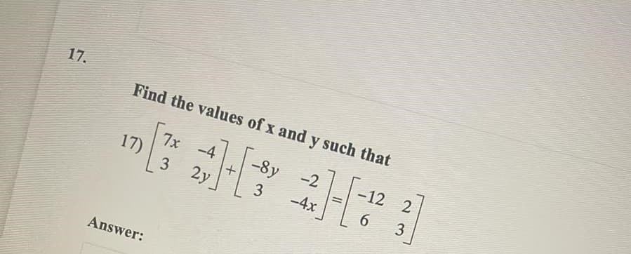 17.
Find the values of x and y such that
7x -4
17)
-8y
-2
-12 2
2y
3
-4x
6.
3
Answer:
