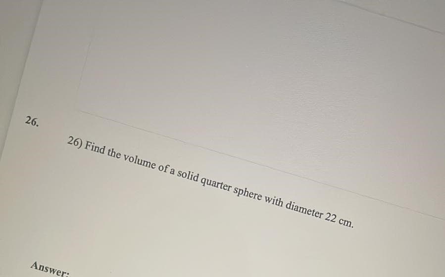 26.
26) Find the volume of a solid quarter sphere with diameter 22 cm.
Answer;
