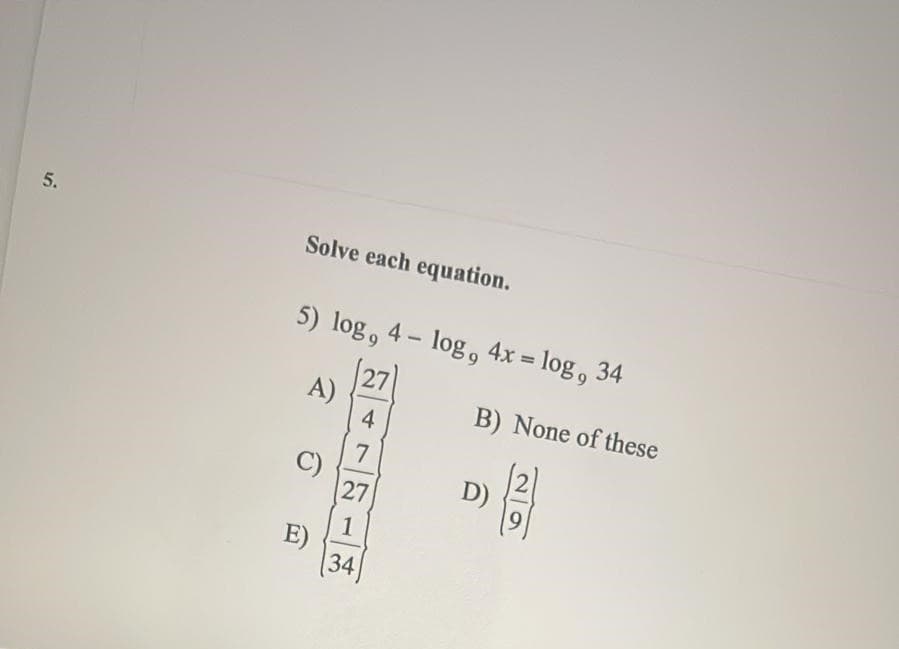 5.
Solve each equation.
5) log, 4 - log, 4x = log, 34
%3D
27
A)
4
B) None of these
C)
27
D)
1
E)
34
