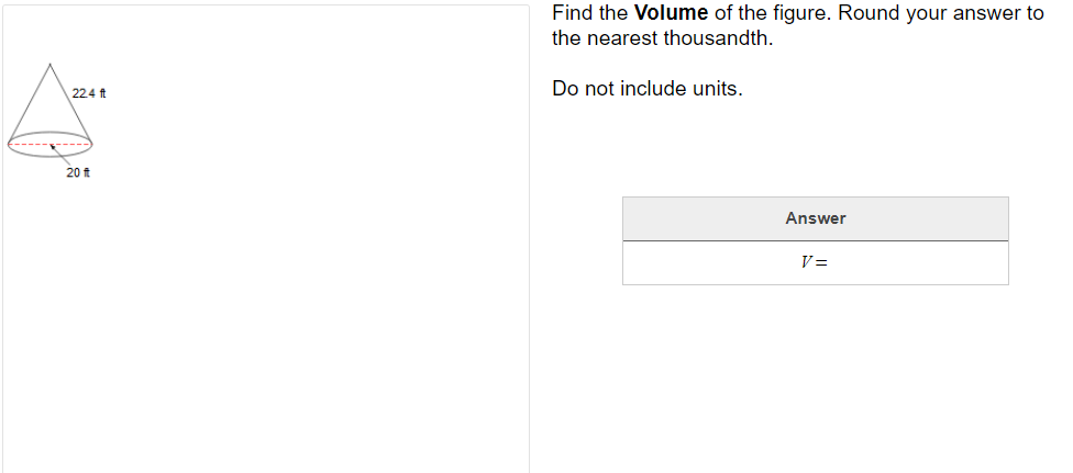 Find the Volume of the figure. Round your answer to
the nearest thousandth.
Do not include units.
224 ft
20 ft
Answer
V=
