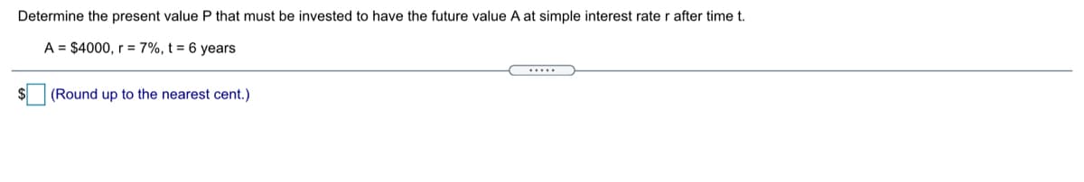 Determine the present value P that must be invested to have the future value A at simple interest rate r after time t.
A = $4000, r = 7%, t = 6 years
.....
(Round up to the nearest cent.)
