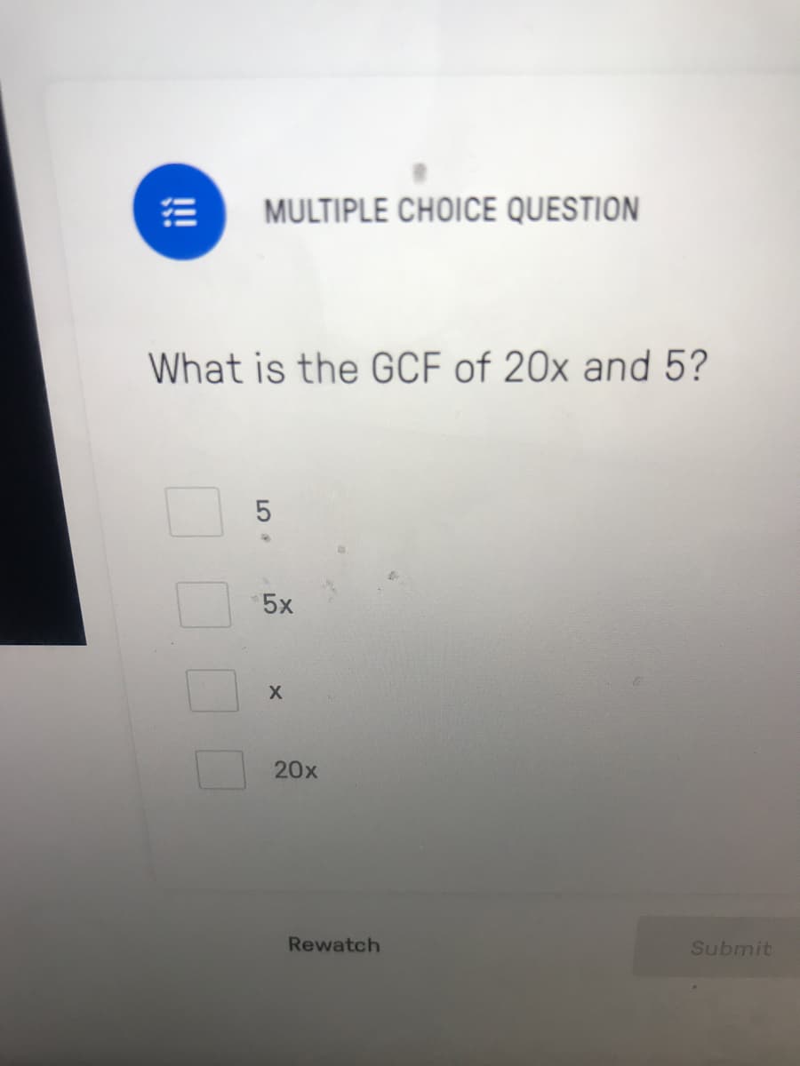 MULTIPLE CHOICE QUESTION
What is the GCF of 20x and 5?
5x
20x
Rewatch
Submit
!!
