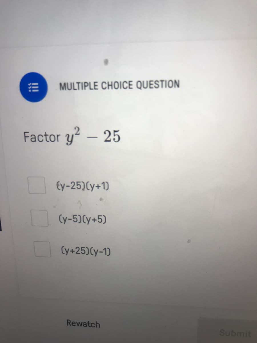 MULTIPLE CHOICE QUESTION
Factor y - 25
€y-25)Cy+1)
(y-5)(y+5)
(y+25)Cy-1)
Rewatch
Submit

